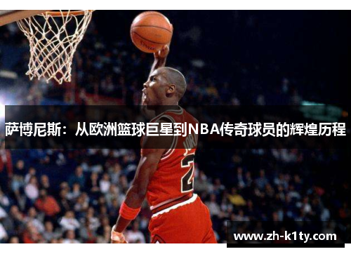 萨博尼斯：从欧洲篮球巨星到NBA传奇球员的辉煌历程