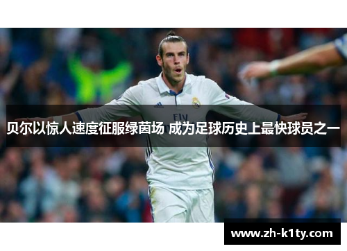 贝尔以惊人速度征服绿茵场 成为足球历史上最快球员之一