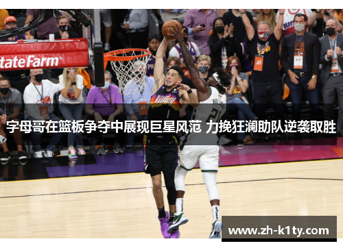 字母哥在篮板争夺中展现巨星风范 力挽狂澜助队逆袭取胜
