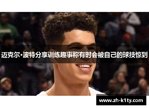 迈克尔·波特分享训练趣事称有时会被自己的球技惊到