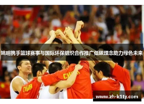 姚明携手篮球赛事与国际环保组织合作推广低碳理念助力绿色未来