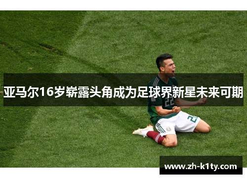 亚马尔16岁崭露头角成为足球界新星未来可期