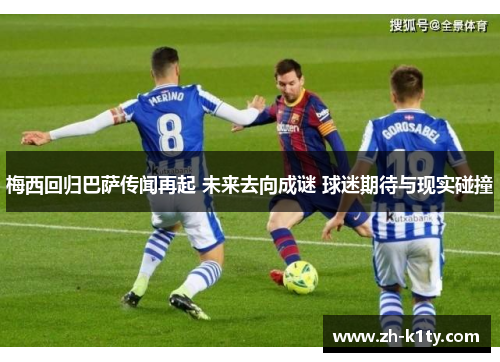 梅西回归巴萨传闻再起 未来去向成谜 球迷期待与现实碰撞
