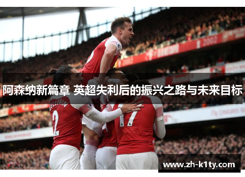 阿森纳新篇章 英超失利后的振兴之路与未来目标