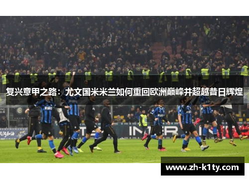 复兴意甲之路：尤文国米米兰如何重回欧洲巅峰并超越昔日辉煌