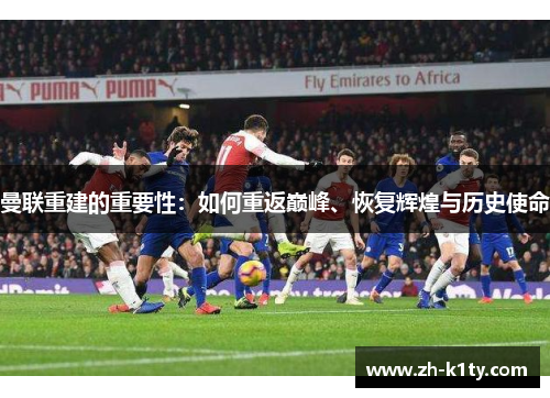 曼联重建的重要性：如何重返巅峰、恢复辉煌与历史使命