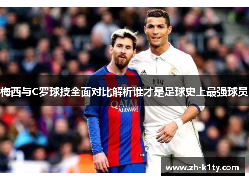 梅西与C罗球技全面对比解析谁才是足球史上最强球员