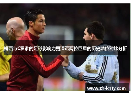 梅西与C罗谁的足球影响力更深远两位巨星的历史地位对比分析