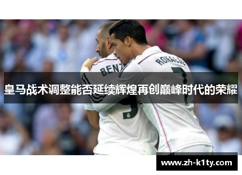 皇马战术调整能否延续辉煌再创巅峰时代的荣耀