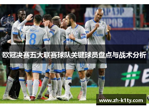 欧冠决赛五大联赛球队关键球员盘点与战术分析