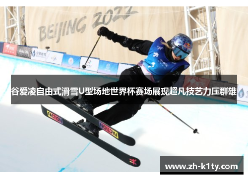 谷爱凌自由式滑雪U型场地世界杯赛场展现超凡技艺力压群雄