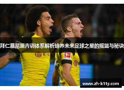 拜仁慕尼黑青训体系解析培养未来足球之星的摇篮与秘诀