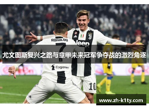 尤文图斯复兴之路与意甲未来冠军争夺战的激烈角逐