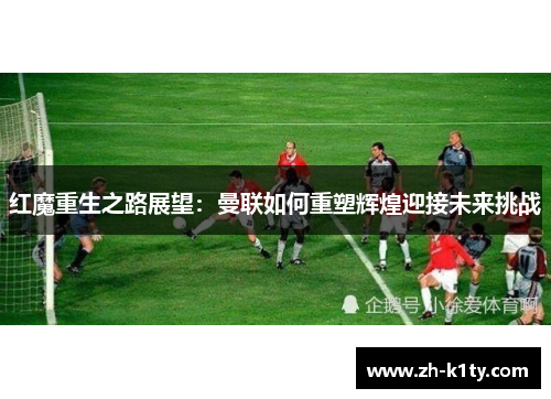 红魔重生之路展望：曼联如何重塑辉煌迎接未来挑战