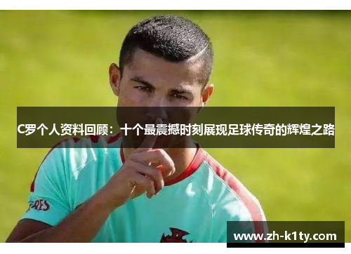 C罗个人资料回顾：十个最震撼时刻展现足球传奇的辉煌之路