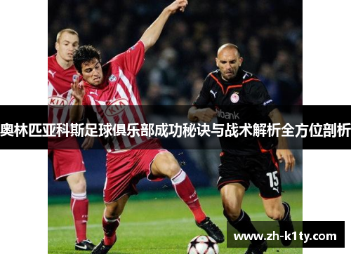 奥林匹亚科斯足球俱乐部成功秘诀与战术解析全方位剖析