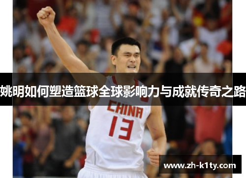 姚明如何塑造篮球全球影响力与成就传奇之路