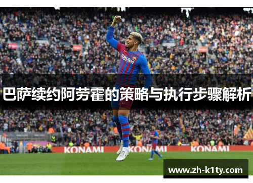 巴萨续约阿劳霍的策略与执行步骤解析
