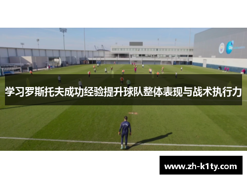 学习罗斯托夫成功经验提升球队整体表现与战术执行力
