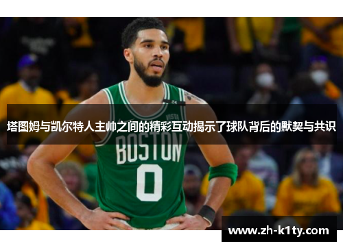 塔图姆与凯尔特人主帅之间的精彩互动揭示了球队背后的默契与共识