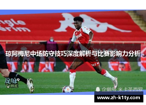 琼阿梅尼中场防守技巧深度解析与比赛影响力分析