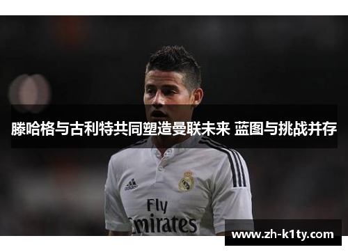 滕哈格与古利特共同塑造曼联未来 蓝图与挑战并存
