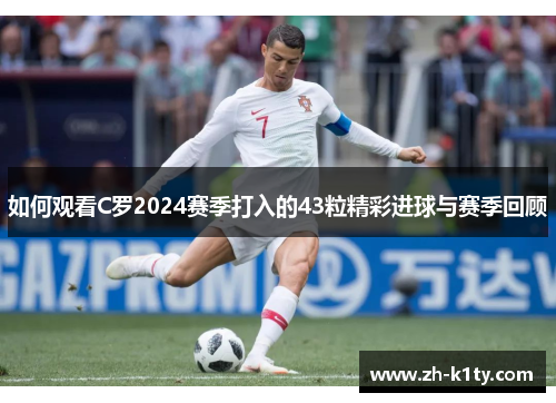 如何观看C罗2024赛季打入的43粒精彩进球与赛季回顾