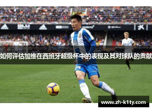 如何评估加维在西班牙超级杯中的表现及其对球队的贡献