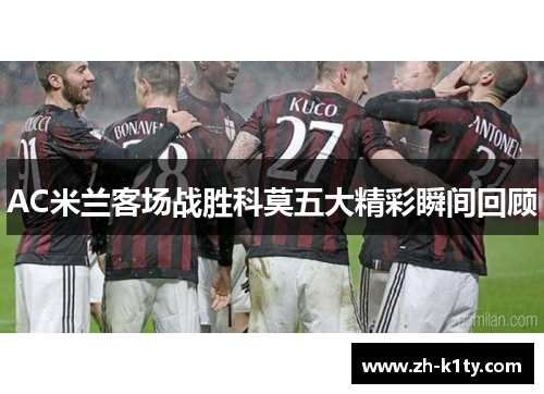 AC米兰客场战胜科莫五大精彩瞬间回顾