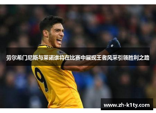 劳尔希门尼斯与莱诺谁将在比赛中展现王者风采引领胜利之路