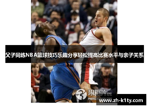 父子同练NBA篮球技巧乐趣分享轻松提高比赛水平与亲子关系
