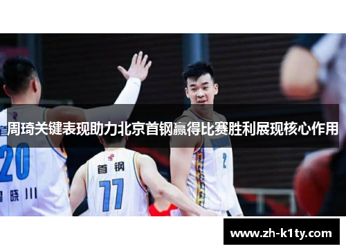 周琦关键表现助力北京首钢赢得比赛胜利展现核心作用