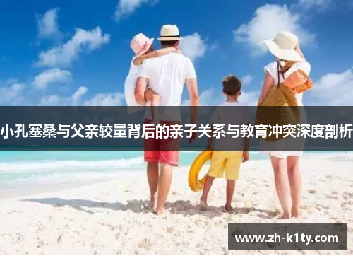 小孔塞桑与父亲较量背后的亲子关系与教育冲突深度剖析