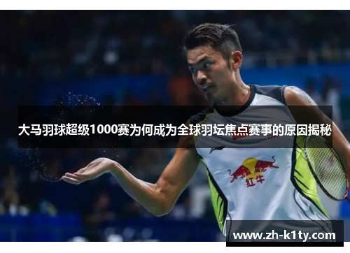 大马羽球超级1000赛为何成为全球羽坛焦点赛事的原因揭秘