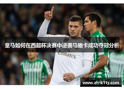 皇马如何在西超杯决赛中逆袭马略卡成功夺冠分析