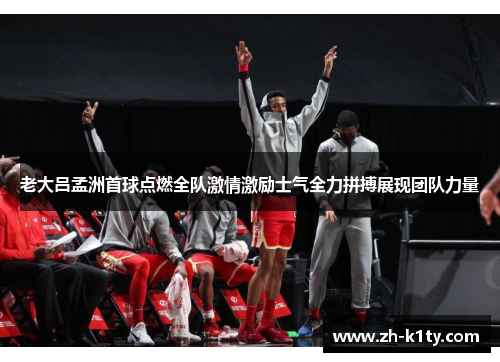 老大吕孟洲首球点燃全队激情激励士气全力拼搏展现团队力量