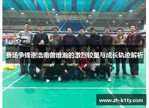 赛场争锋谢浩南曾维瀚的激烈较量与成长轨迹解析