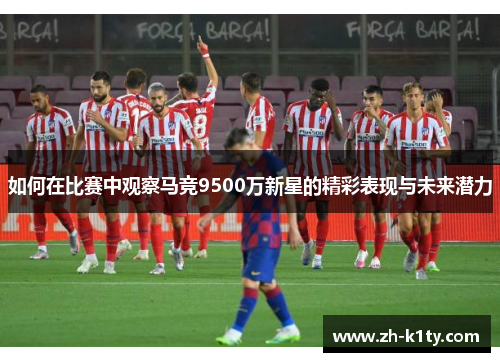 如何在比赛中观察马竞9500万新星的精彩表现与未来潜力