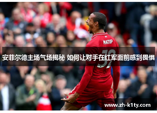 安菲尔德主场气场揭秘 如何让对手在红军面前感到畏惧