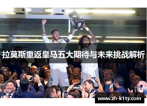 拉莫斯重返皇马五大期待与未来挑战解析
