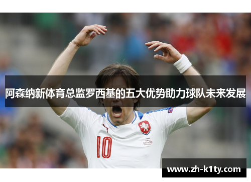 阿森纳新体育总监罗西基的五大优势助力球队未来发展