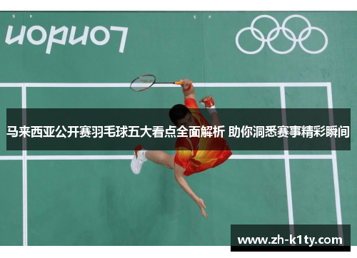 马来西亚公开赛羽毛球五大看点全面解析 助你洞悉赛事精彩瞬间