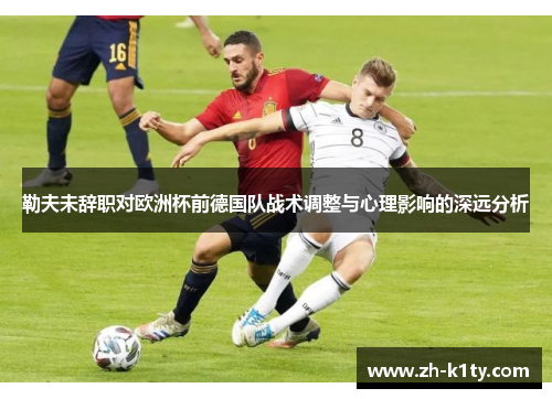 勒夫未辞职对欧洲杯前德国队战术调整与心理影响的深远分析