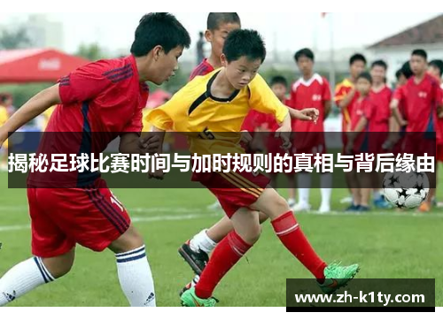 揭秘足球比赛时间与加时规则的真相与背后缘由