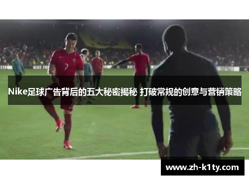 Nike足球广告背后的五大秘密揭秘 打破常规的创意与营销策略