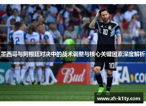 墨西哥与阿根廷对决中的战术调整与核心关键因素深度解析