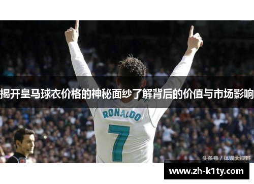 揭开皇马球衣价格的神秘面纱了解背后的价值与市场影响