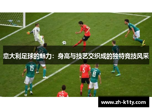 意大利足球的魅力：身高与技艺交织成的独特竞技风采