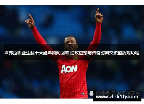 埃弗拉职业生涯十大经典瞬间回顾 助攻进球与传奇时刻交织的辉煌历程