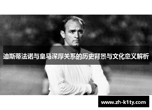 迪斯蒂法诺与皇马深厚关系的历史背景与文化意义解析